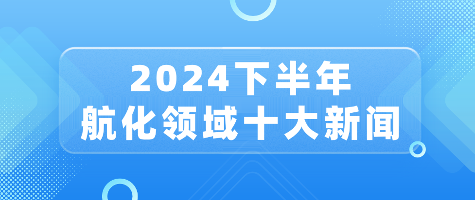 长图详解！2024下半年航化领域十大新闻